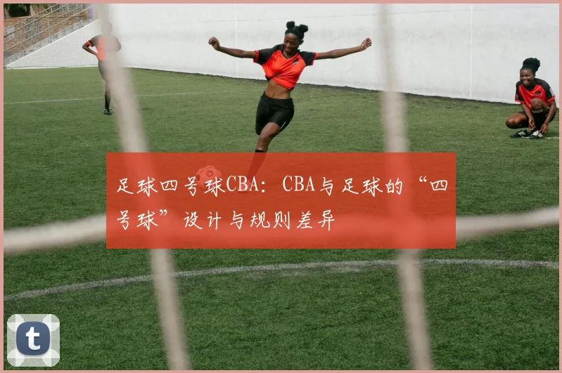 足球四号球CBA：CBA与足球的“四号球”设计与规则差异