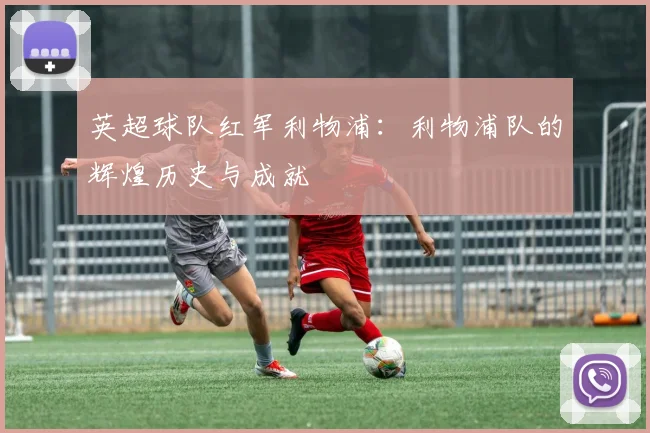英超球队红军利物浦：利物浦队的辉煌历史与成就