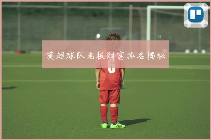 英超球队老板财富排名揭秘