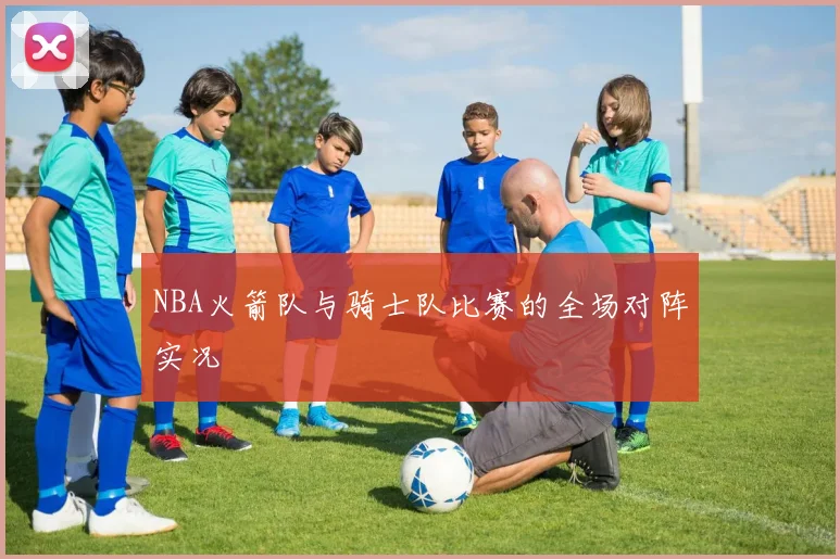 NBA火箭队与骑士队比赛的全场对阵实况