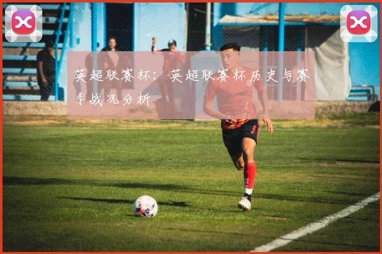英超联赛杯：英超联赛杯历史与赛季战况分析