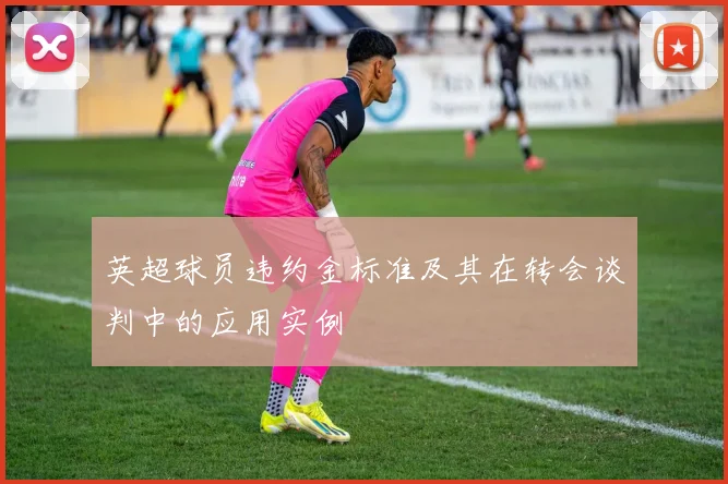 英超球员违约金标准及其在转会谈判中的应用实例