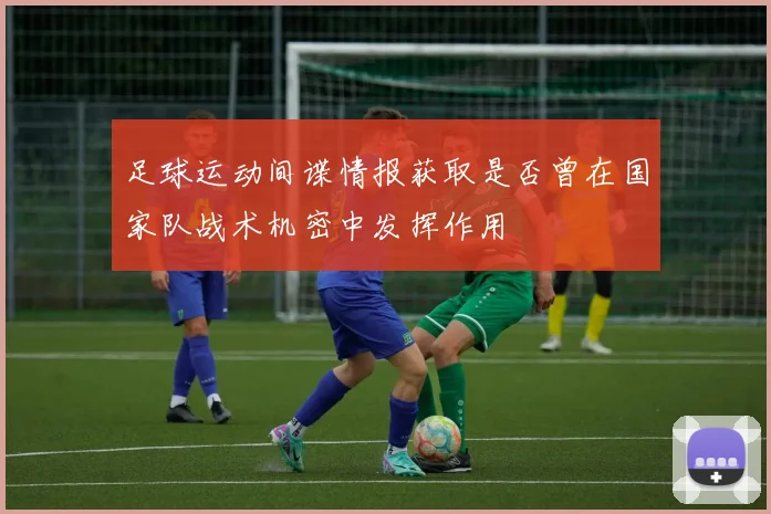 足球运动间谍情报获取是否曾在国家队战术机密中发挥作用