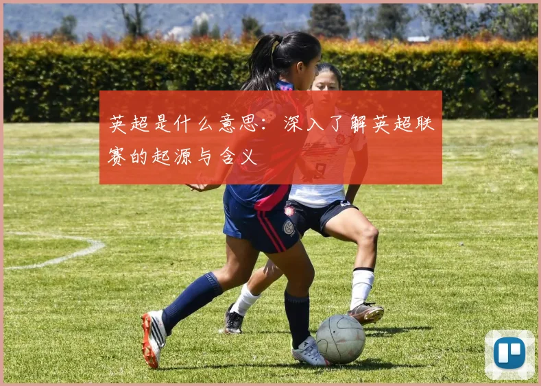 英超是什么意思：深入了解英超联赛的起源与含义