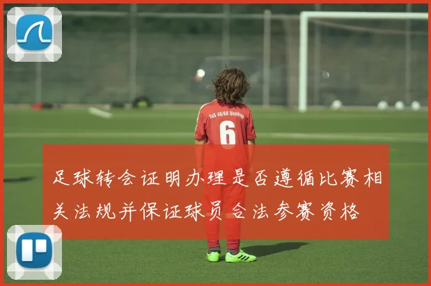足球转会证明办理是否遵循比赛相关法规并保证球员合法参赛资格