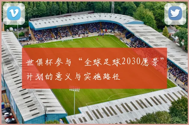世俱杯参与“全球足球2030愿景”计划的意义与实施路径