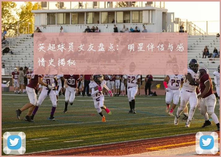英超球员女友盘点：明星伴侣与感情史揭秘