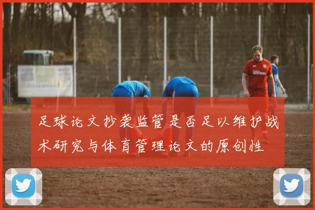 足球论文抄袭监管是否足以维护战术研究与体育管理论文的原创性